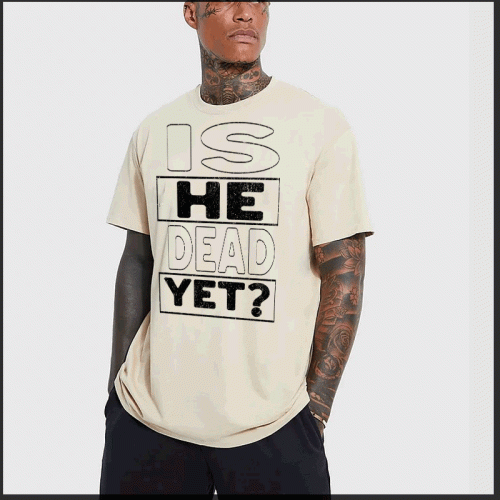 Is He Dead Yet T-Shirt